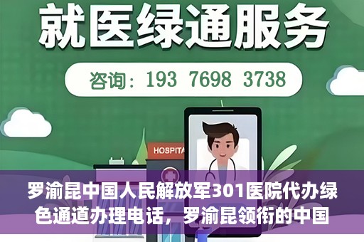 罗渝昆中国人民解放军301医院代办绿色通道办理电话，罗渝昆领衔的中国人民解放军301医院绿色通道办理电话及代办服务详解