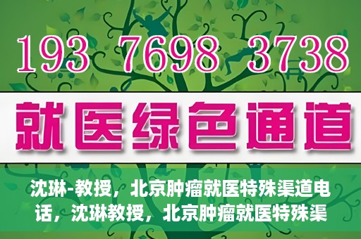 沈琳-教授，北京肿瘤就医特殊渠道电话，沈琳教授，北京肿瘤就医特殊渠道电话揭秘