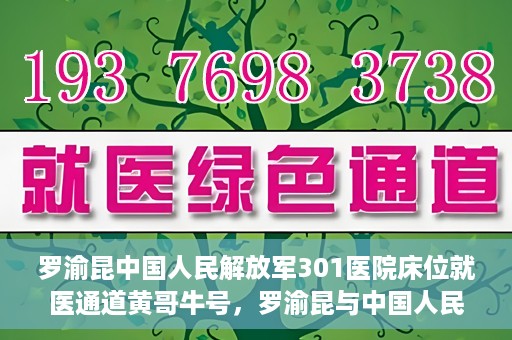 罗渝昆中国人民解放军301医院床位就医通道黄哥牛号，罗渝昆与中国人民解放军301医院，床位就医通道的黄哥牛号传奇
