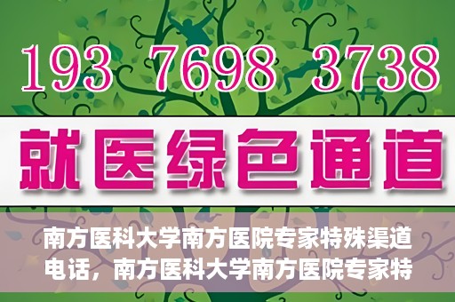 南方医科大学南方医院专家特殊渠道电话，南方医科大学南方医院专家特殊渠道电话专线详解