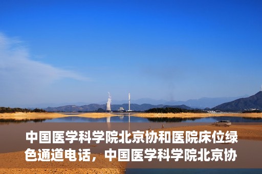 中国医学科学院北京协和医院床位绿色通道电话，中国医学科学院北京协和医院床位绿色通道咨询热线开通