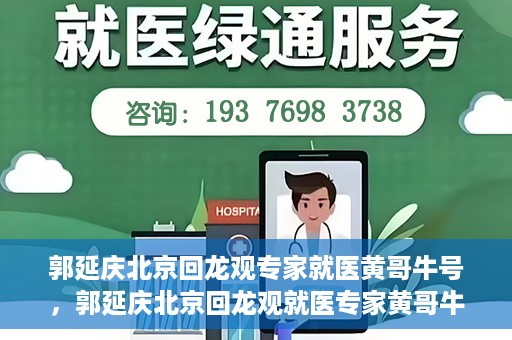 郭延庆北京回龙观专家就医黄哥牛号，郭延庆北京回龙观就医专家黄哥牛号揭秘，专业医术与人文关怀的双重优势