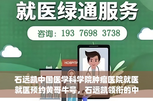 石远凯中国医学科学院肿瘤医院就医就医预约黄哥牛号，石远凯领衔的中国医学科学院肿瘤医院就医预约攻略及黄哥牛号解析
