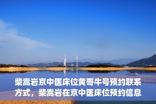 柴嵩岩京中医床位黄哥牛号预约联系方式，柴嵩岩在京中医床位预约信息及黄哥牛号联系方式揭秘