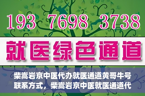 柴嵩岩京中医代办就医通道黄哥牛号联系方式，柴嵩岩京中医就医通道代办服务，黄哥牛号联系方式及标题生成，注，请注意使用代办就医通道时遵守相关规定，确保信息的真实性和合法性。