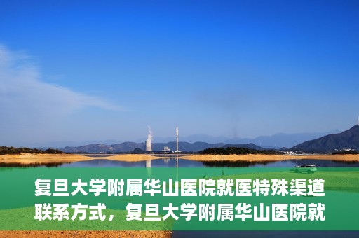 复旦大学附属华山医院就医特殊渠道联系方式，复旦大学附属华山医院就医特殊渠道联系方式详解，一站式解决您的就医难题