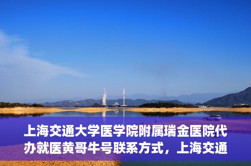 上海交通大学医学院附属瑞金医院代办就医黄哥牛号联系方式，上海交通大学瑞金医院黄哥牛号就医代办服务联系方式解析