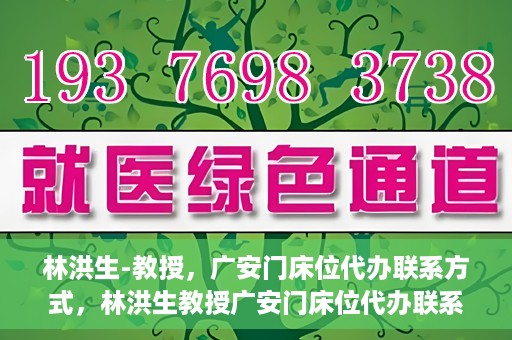 林洪生-教授，广安门床位代办联系方式，林洪生教授广安门床位代办联系方式揭秘