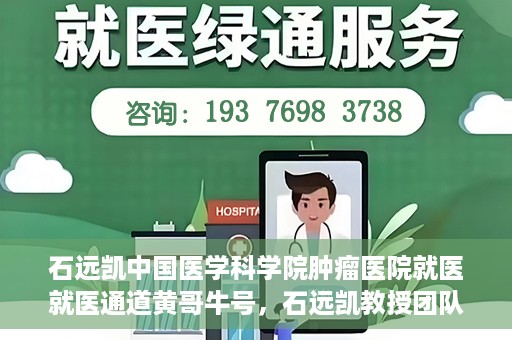 石远凯中国医学科学院肿瘤医院就医就医通道黄哥牛号，石远凯教授团队就医通道，中国医学科学院肿瘤医院就医指南及黄哥牛号解析