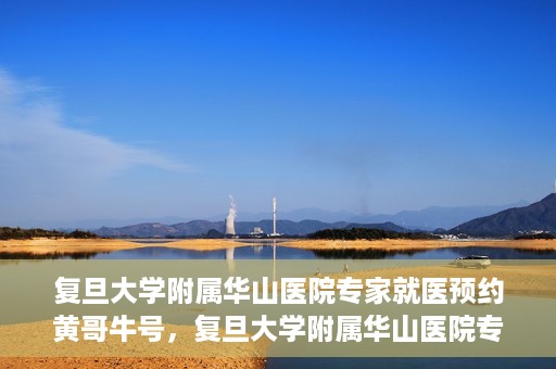 复旦大学附属华山医院专家就医预约黄哥牛号，复旦大学附属华山医院专家黄哥牛号预约攻略