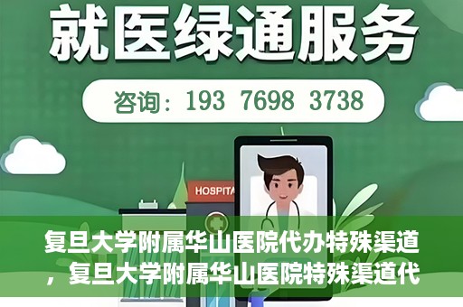 复旦大学附属华山医院代办特殊渠道，复旦大学附属华山医院特殊渠道代办服务解析