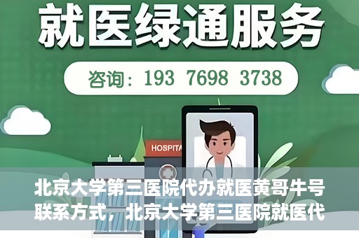 北京大学第三医院代办就医黄哥牛号联系方式，北京大学第三医院就医代办服务，黄哥牛号联系方式及代办就医指南