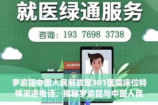 罗渝昆中国人民解放军301医院床位特殊渠道电话，揭秘罗渝昆与中国人民解放军301医院床位预约背后的神秘电话渠道