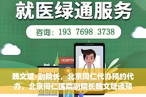 魏文斌-副院长，北京同仁代办预约代办，北京同仁医院副院长魏文斌谈预约代办服务
