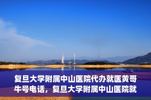 复旦大学附属中山医院代办就医黄哥牛号电话，复旦大学附属中山医院就医代办服务，黄哥牛号联系电话揭秘