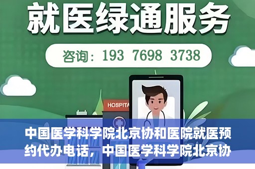 中国医学科学院北京协和医院就医预约代办电话，中国医学科学院北京协和医院就医预约代办服务热线