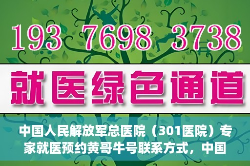 中国人民解放军总医院（301医院）专家就医预约黄哥牛号联系方式，中国人民解放军总医院（301医院）黄哥牛专家预约挂号联系方式揭秘