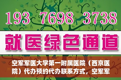 空军军医大学第一附属医院（西京医院）代办预约代办联系方式，空军军医大学第一附属医院（西京医院）预约代办联系方式详解