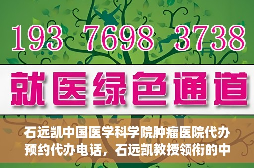 石远凯中国医学科学院肿瘤医院代办预约代办电话，石远凯教授领衔的中国医学科学院肿瘤医院预约电话及代办服务详解