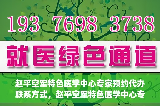 赵平空军特色医学中心专家预约代办联系方式，赵平空军特色医学中心专家预约咨询与联系方式解读