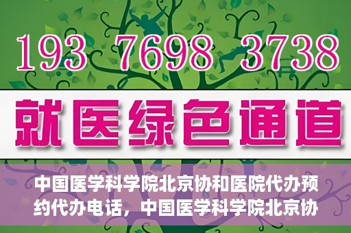 中国医学科学院北京协和医院代办预约代办电话，中国医学科学院北京协和医院预约挂号代办电话详解