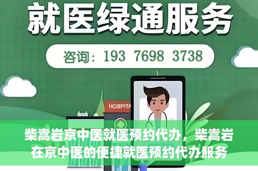 柴嵩岩京中医就医预约代办，柴嵩岩在京中医的便捷就医预约代办服务