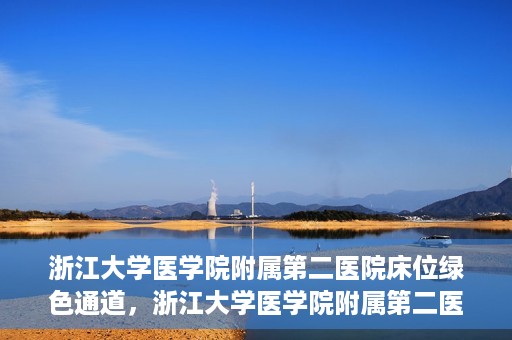 浙江大学医学院附属第二医院床位绿色通道，浙江大学医学院附属第二医院床位绿色通道，快速就医的安心通道
