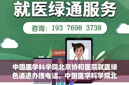 中国医学科学院北京协和医院就医绿色通道办理电话，中国医学科学院北京协和医院就医绿色通道咨询热线