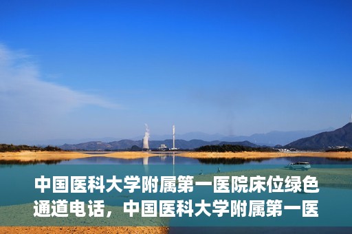 中国医科大学附属第一医院床位绿色通道电话，中国医科大学附属第一医院床位绿色通道联系电话及就医指南