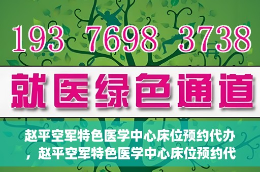 赵平空军特色医学中心床位预约代办，赵平空军特色医学中心床位预约代办服务详解