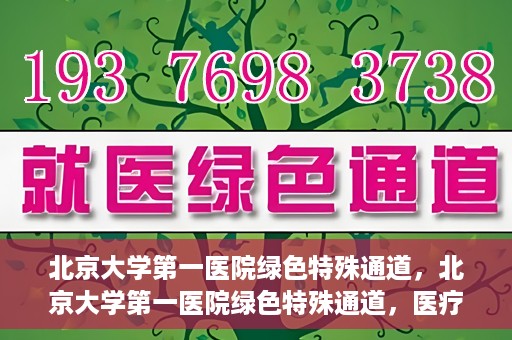北京大学第一医院绿色特殊通道，北京大学第一医院绿色特殊通道，医疗服务的速度与温度并行