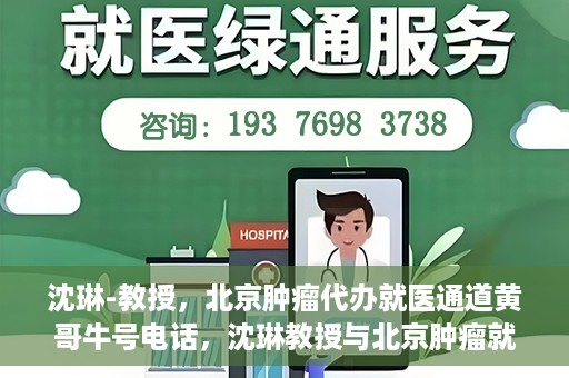 沈琳-教授，北京肿瘤代办就医通道黄哥牛号电话，沈琳教授与北京肿瘤就医通道，黄哥牛号电话背后的故事