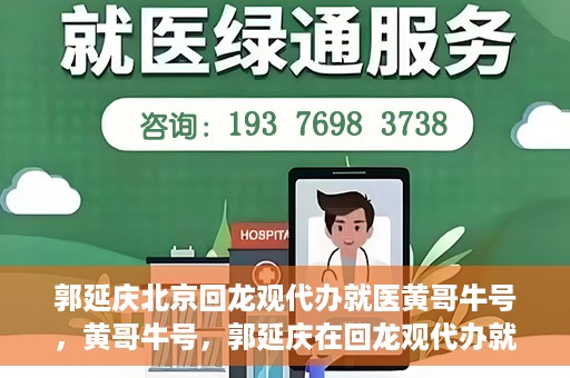 郭延庆北京回龙观代办就医黄哥牛号，黄哥牛号，郭延庆在回龙观代办就医的便捷之路