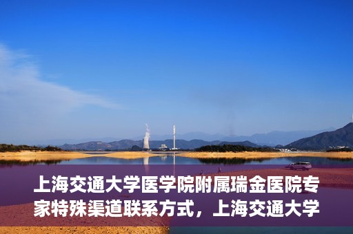上海交通大学医学院附属瑞金医院专家特殊渠道联系方式，上海交通大学医学院附属瑞金医院专家特殊渠道联系方式揭秘