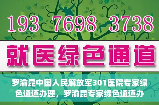 罗渝昆中国人民解放军301医院专家绿色通道办理，罗渝昆专家绿色通道办理，中国人民解放军301医院的专业服务体验