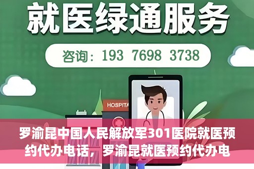 罗渝昆中国人民解放军301医院就医预约代办电话，罗渝昆就医预约代办电话揭秘，中国人民解放军301医院预约攻略