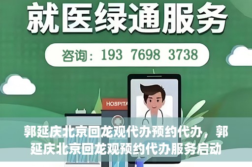 郭延庆北京回龙观代办预约代办，郭延庆北京回龙观预约代办服务启动
