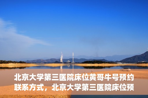 北京大学第三医院床位黄哥牛号预约联系方式，北京大学第三医院床位预约联系方式及黄哥牛号预约揭秘
