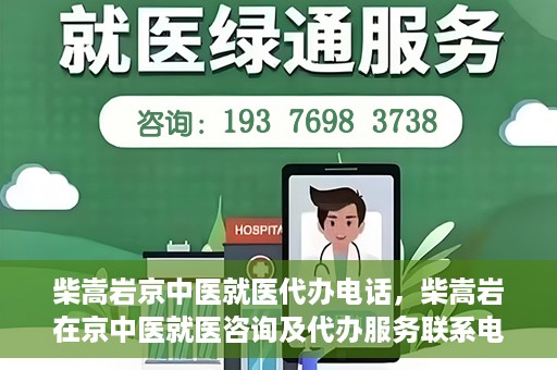 柴嵩岩京中医就医代办电话，柴嵩岩在京中医就医咨询及代办服务联系电话