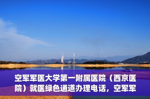 空军军医大学第一附属医院（西京医院）就医绿色通道办理电话，空军军医大学第一附属医院（西京医院）就医绿色通道咨询热线揭秘