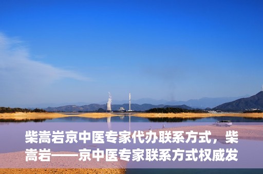 柴嵩岩京中医专家代办联系方式，柴嵩岩——京中医专家联系方式权威发布