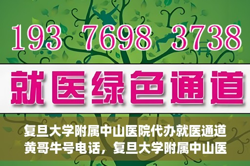 复旦大学附属中山医院代办就医通道黄哥牛号电话，复旦大学附属中山医院就医通道代办服务黄哥牛号联系电话揭秘