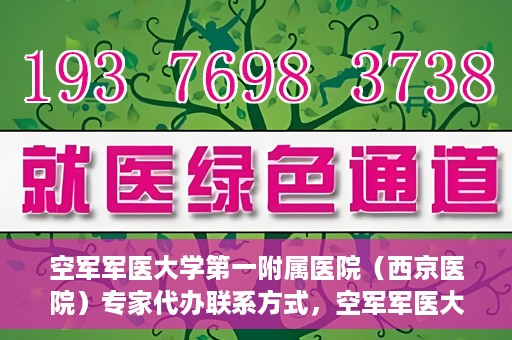 空军军医大学第一附属医院（西京医院）专家代办联系方式，空军军医大学第一附属医院（西京医院）专家联系热线及代办服务解析