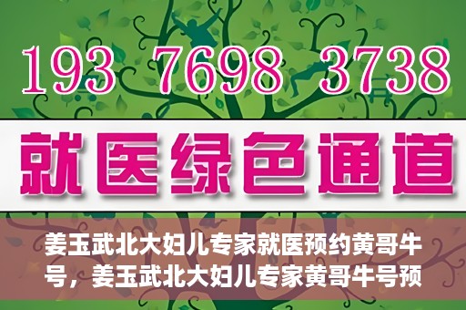 姜玉武北大妇儿专家就医预约黄哥牛号，姜玉武北大妇儿专家黄哥牛号预约就医攻略