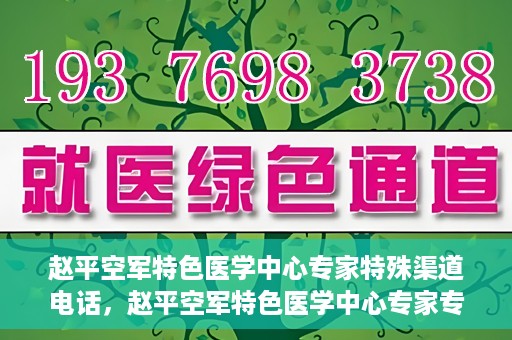 赵平空军特色医学中心专家特殊渠道电话，赵平空军特色医学中心专家专线揭秘