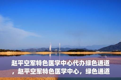 赵平空军特色医学中心代办绿色通道，赵平空军特色医学中心，绿色通道代办服务启动