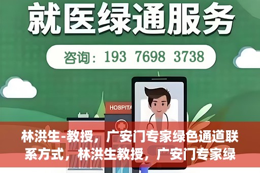 林洪生-教授，广安门专家绿色通道联系方式，林洪生教授，广安门专家绿色通道的联系通道揭秘