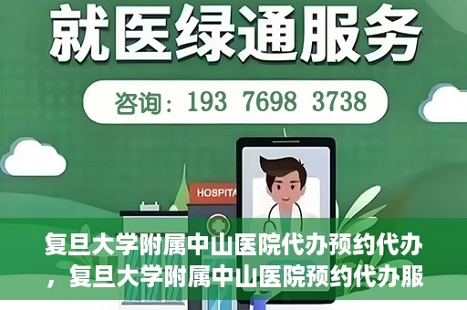 复旦大学附属中山医院代办预约代办，复旦大学附属中山医院预约代办服务详解