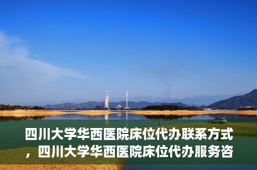 四川大学华西医院床位代办联系方式，四川大学华西医院床位代办服务咨询热线