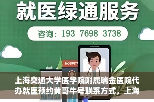 上海交通大学医学院附属瑞金医院代办就医预约黄哥牛号联系方式，上海交通大学瑞金医院预约就医助手黄哥牛联系方式及预约服务解析